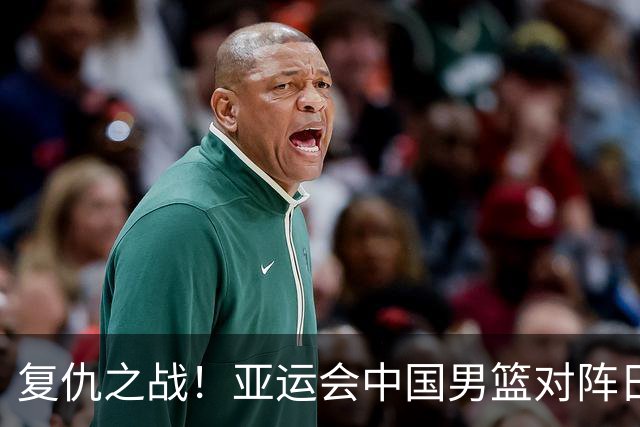 复仇之战！亚运会中国男篮对阵日本，4大底牌在手，赢球基本稳了