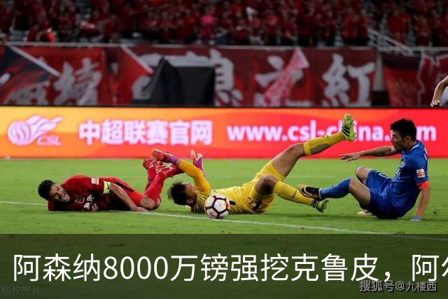 阿森纳8000万镑强挖克鲁皮，阿尔特塔冬窗补强锋线